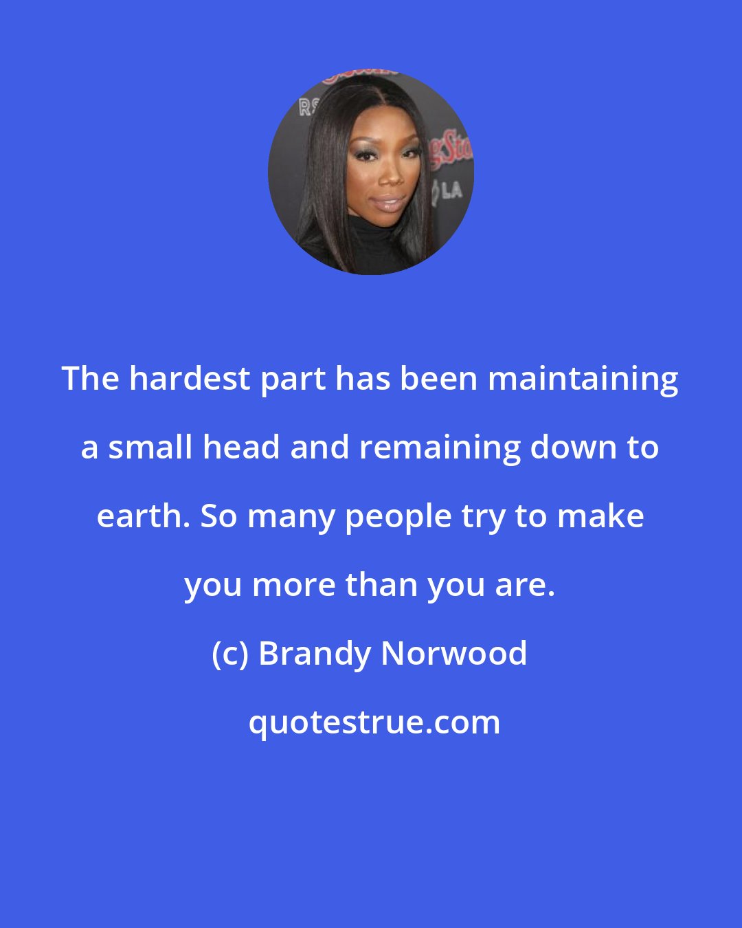 Brandy Norwood: The hardest part has been maintaining a small head and remaining down to earth. So many people try to make you more than you are.