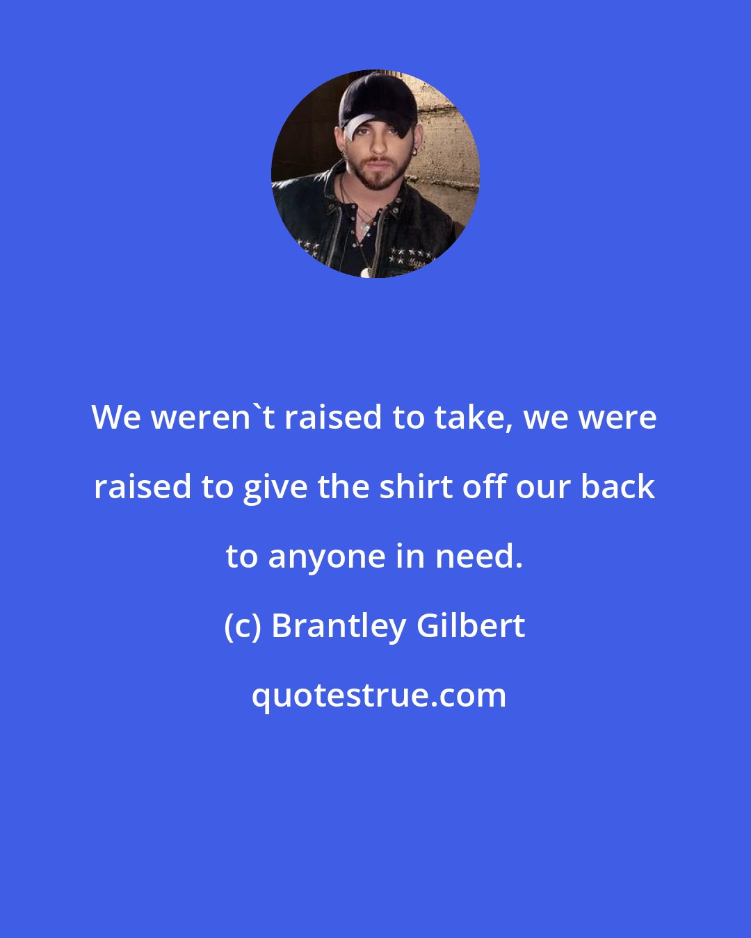 Brantley Gilbert: We weren't raised to take, we were raised to give the shirt off our back to anyone in need.