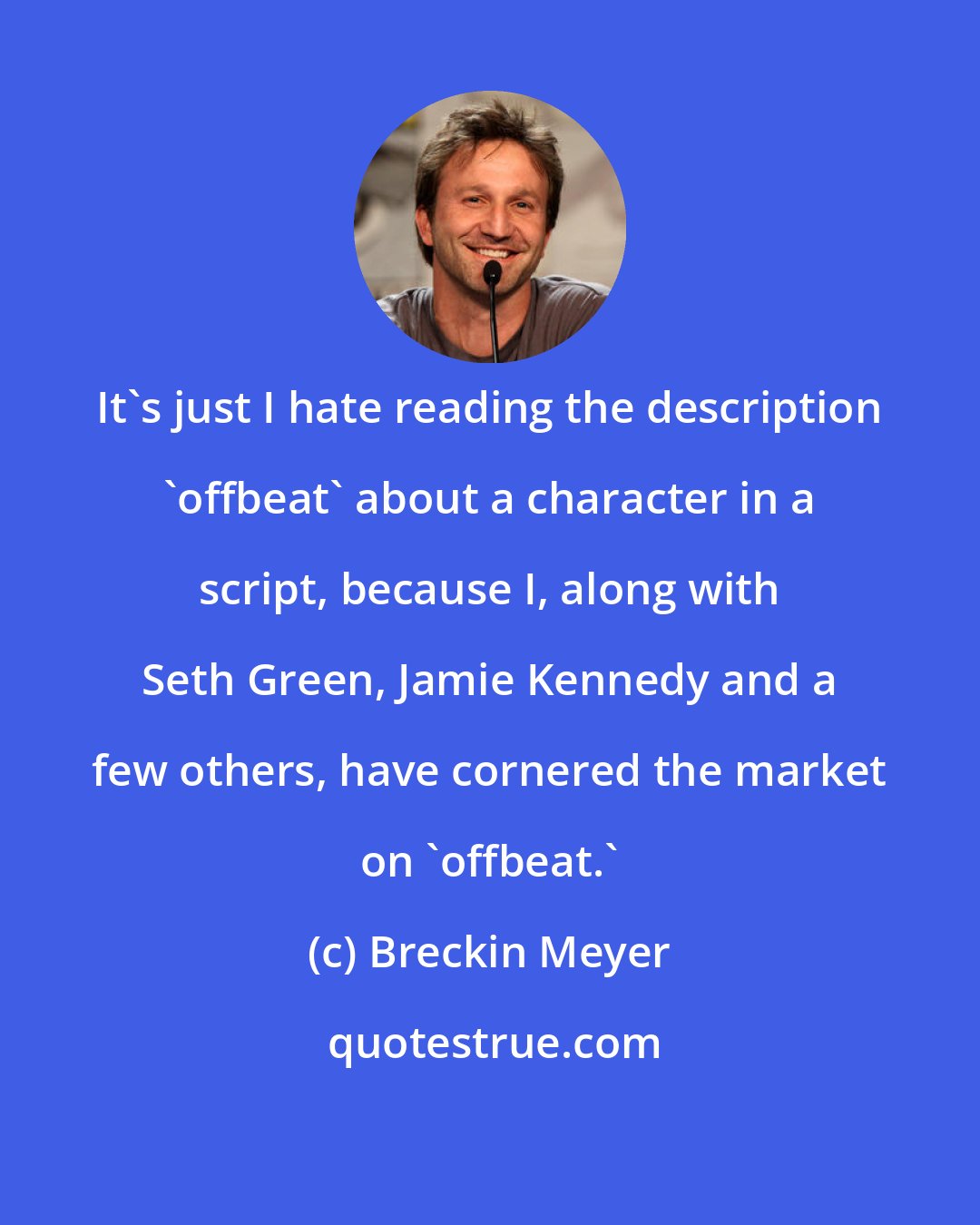Breckin Meyer: It's just I hate reading the description 'offbeat' about a character in a script, because I, along with Seth Green, Jamie Kennedy and a few others, have cornered the market on 'offbeat.'