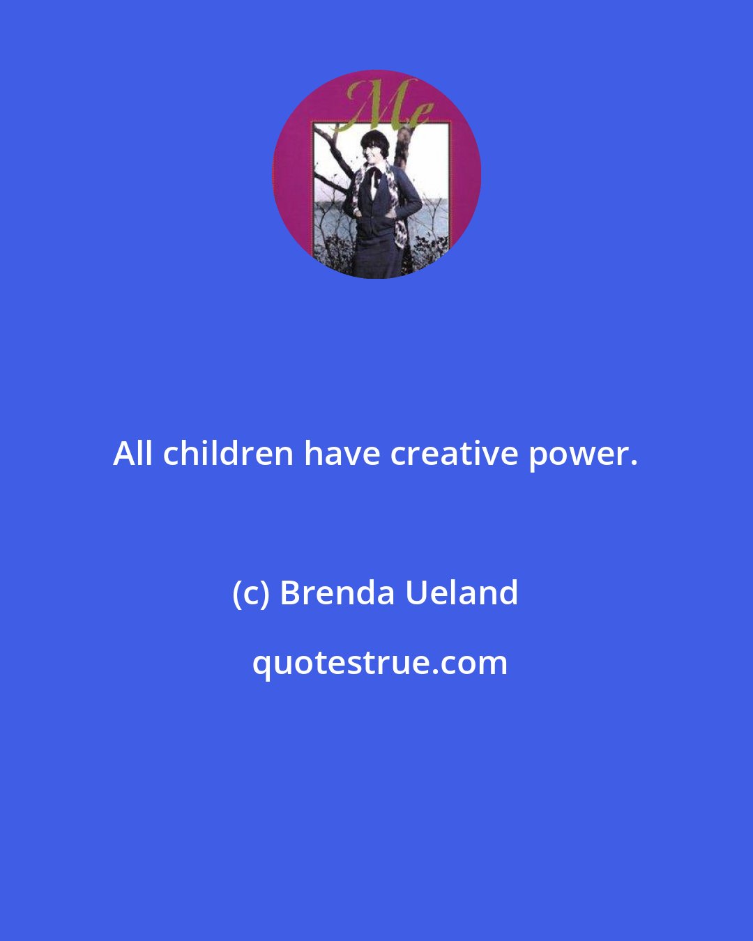 Brenda Ueland: All children have creative power.