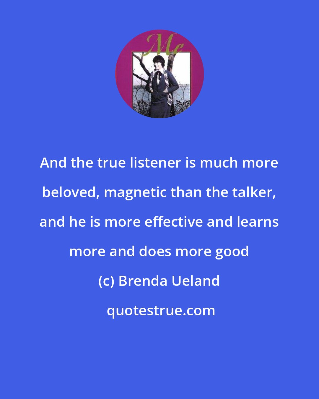 Brenda Ueland: And the true listener is much more beloved, magnetic than the talker, and he is more effective and learns more and does more good