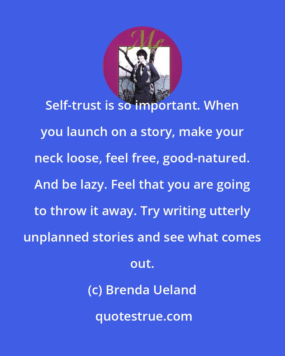 Brenda Ueland: Self-trust is so important. When you launch on a story, make your neck loose, feel free, good-natured. And be lazy. Feel that you are going to throw it away. Try writing utterly unplanned stories and see what comes out.