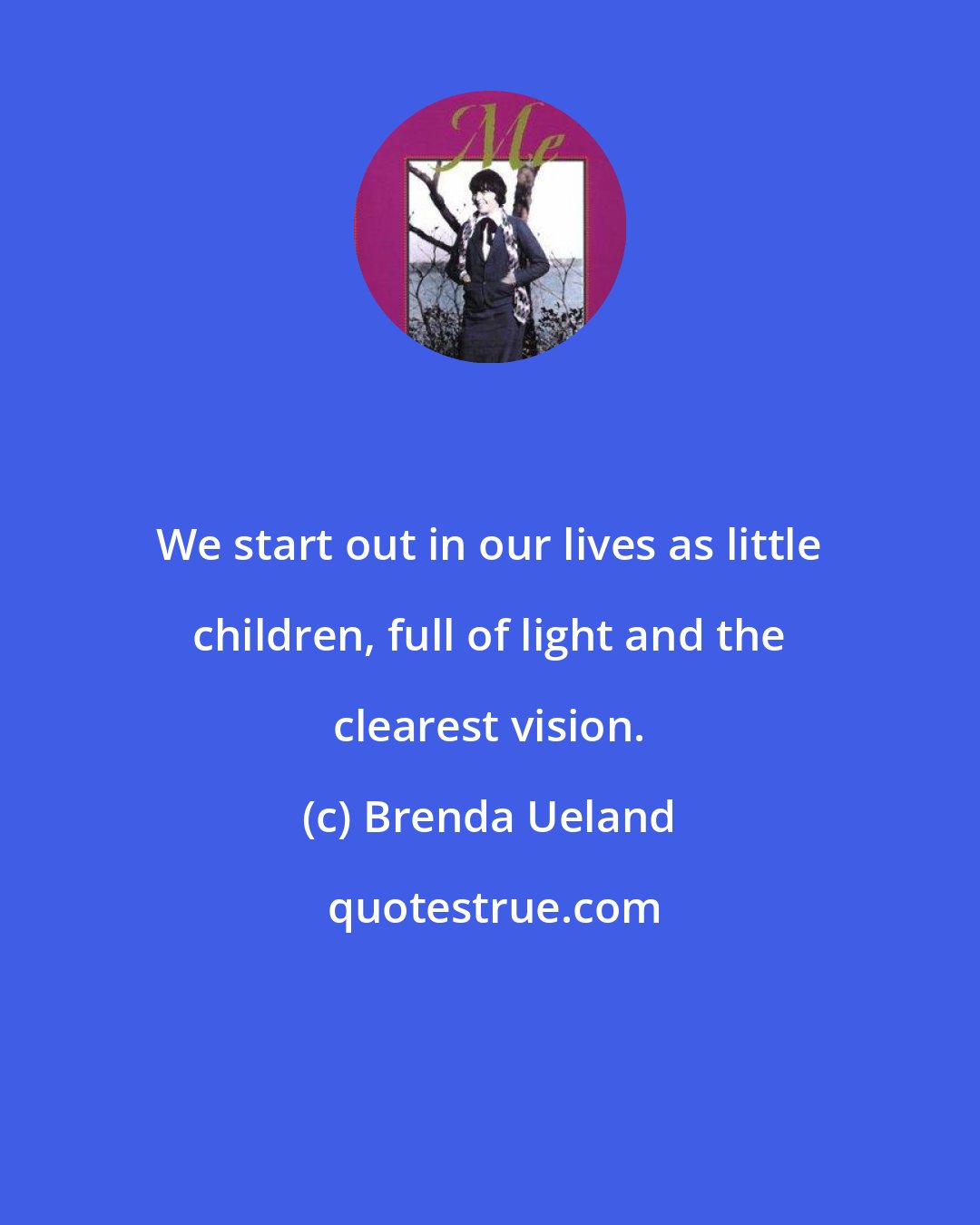 Brenda Ueland: We start out in our lives as little children, full of light and the clearest vision.