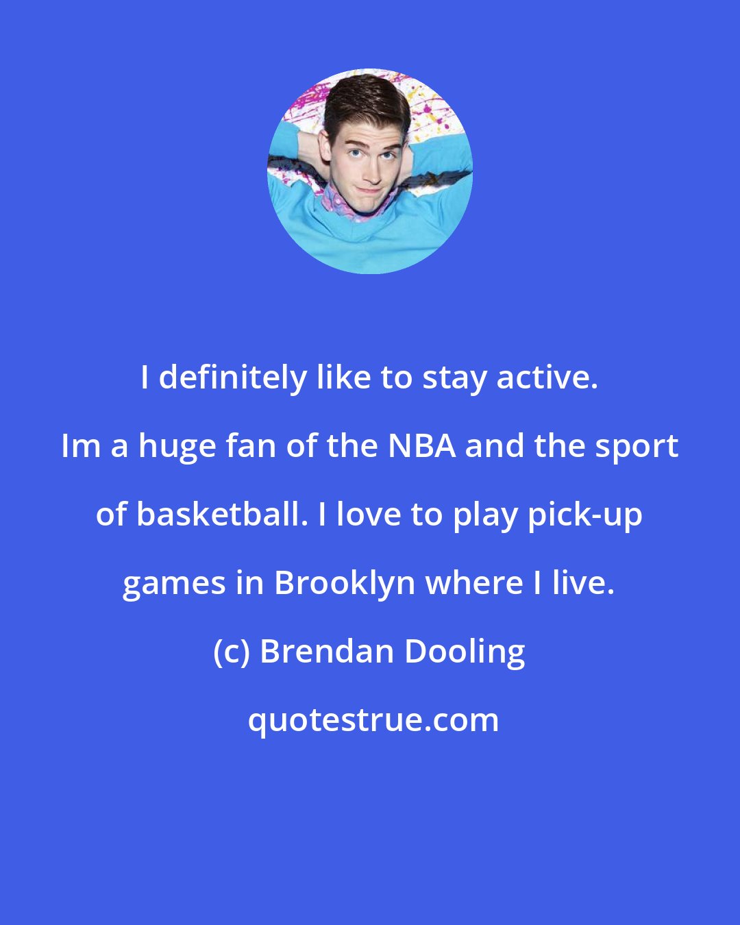 Brendan Dooling: I definitely like to stay active. Im a huge fan of the NBA and the sport of basketball. I love to play pick-up games in Brooklyn where I live.