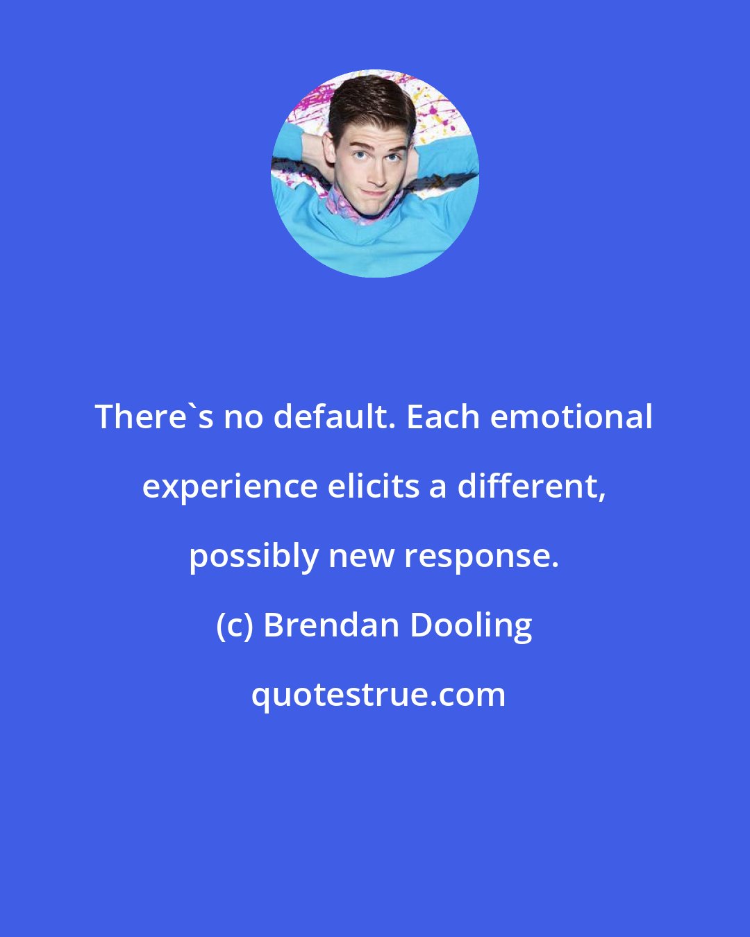 Brendan Dooling: There's no default. Each emotional experience elicits a different, possibly new response.