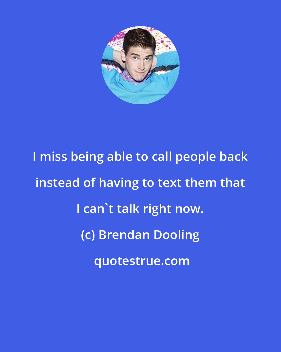 Brendan Dooling: I miss being able to call people back instead of having to text them that I can't talk right now.