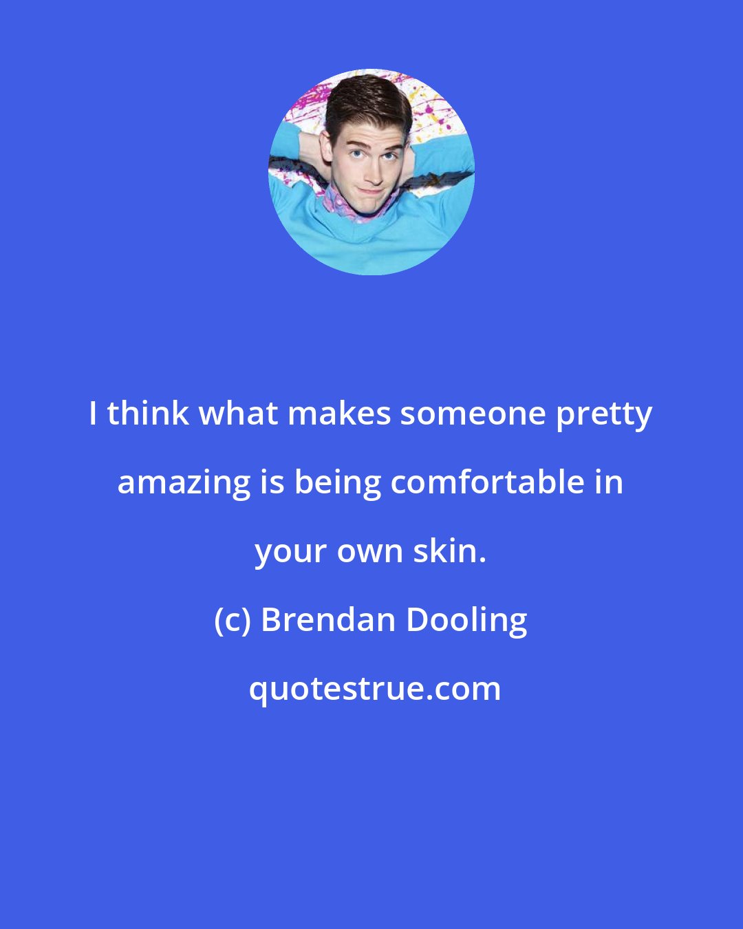 Brendan Dooling: I think what makes someone pretty amazing is being comfortable in your own skin.