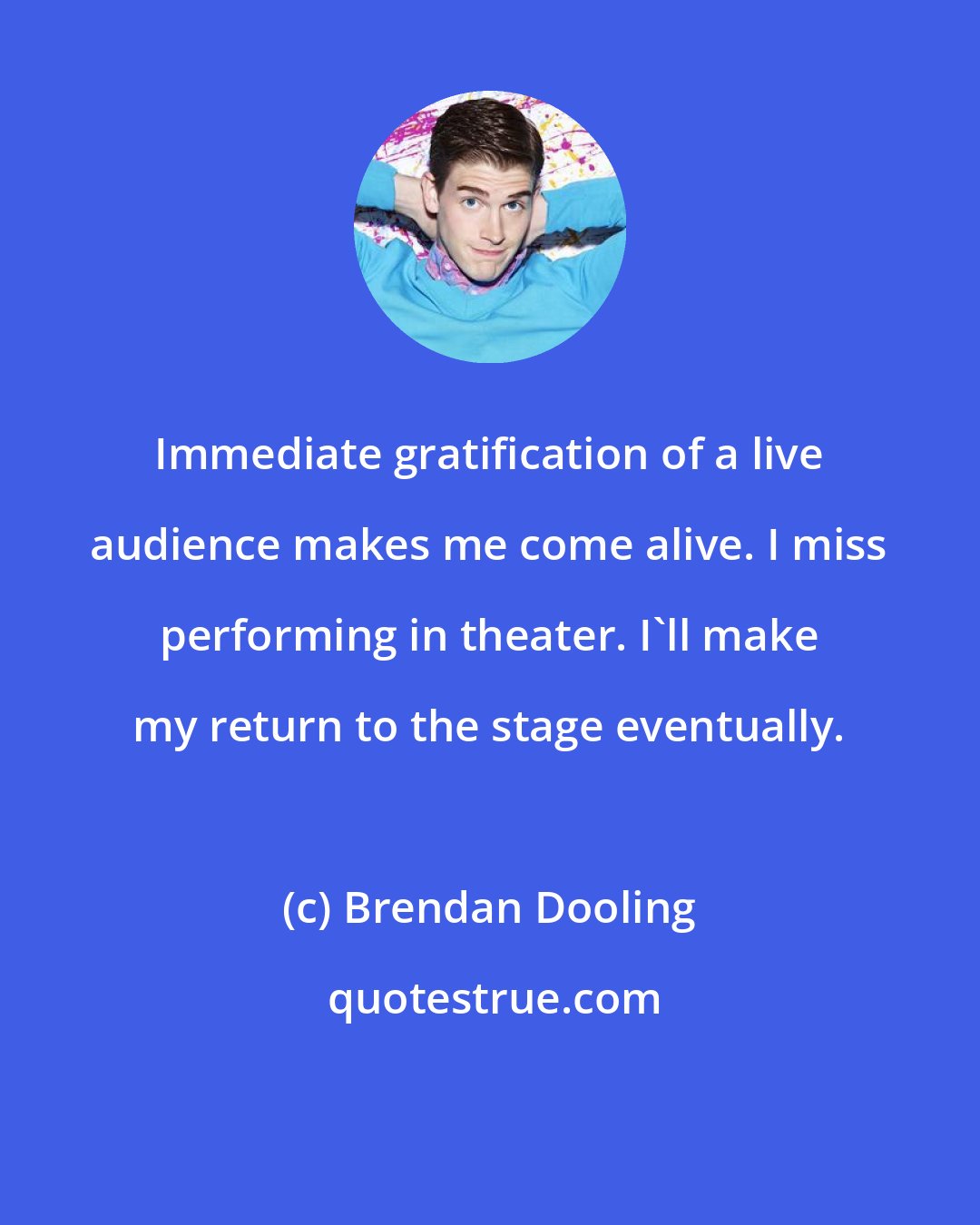 Brendan Dooling: Immediate gratification of a live audience makes me come alive. I miss performing in theater. I'll make my return to the stage eventually.