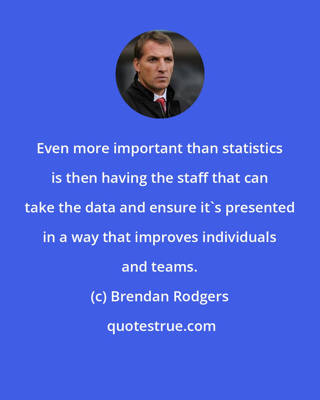 Brendan Rodgers: Even more important than statistics is then having the staff that can take the data and ensure it's presented in a way that improves individuals and teams.