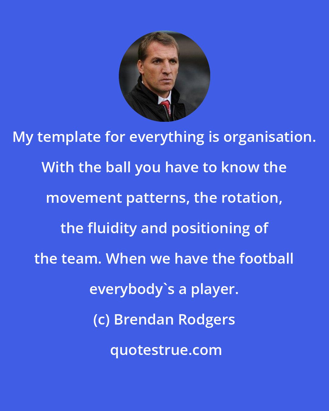 Brendan Rodgers: My template for everything is organisation. With the ball you have to know the movement patterns, the rotation, the fluidity and positioning of the team. When we have the football everybody's a player.