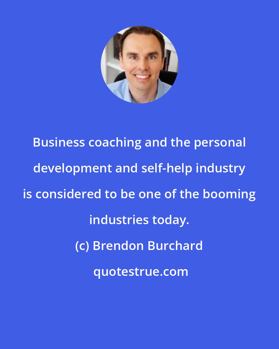 Brendon Burchard: Business coaching and the personal development and self-help industry is considered to be one of the booming industries today.