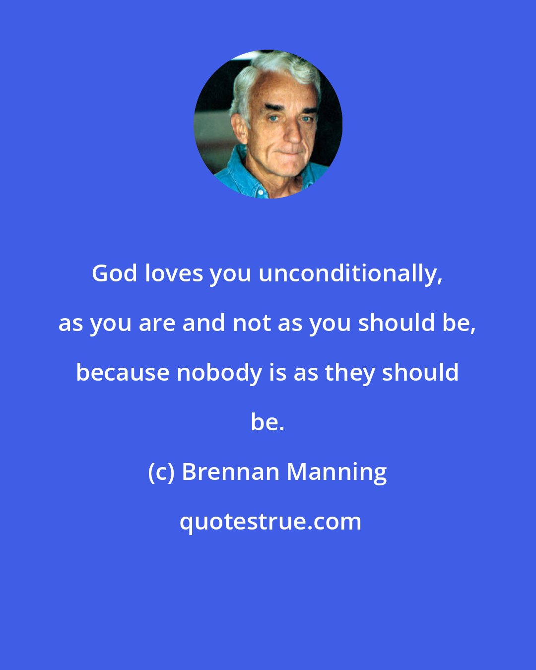 Brennan Manning: God loves you unconditionally, as you are and not as you should be, because nobody is as they should be.