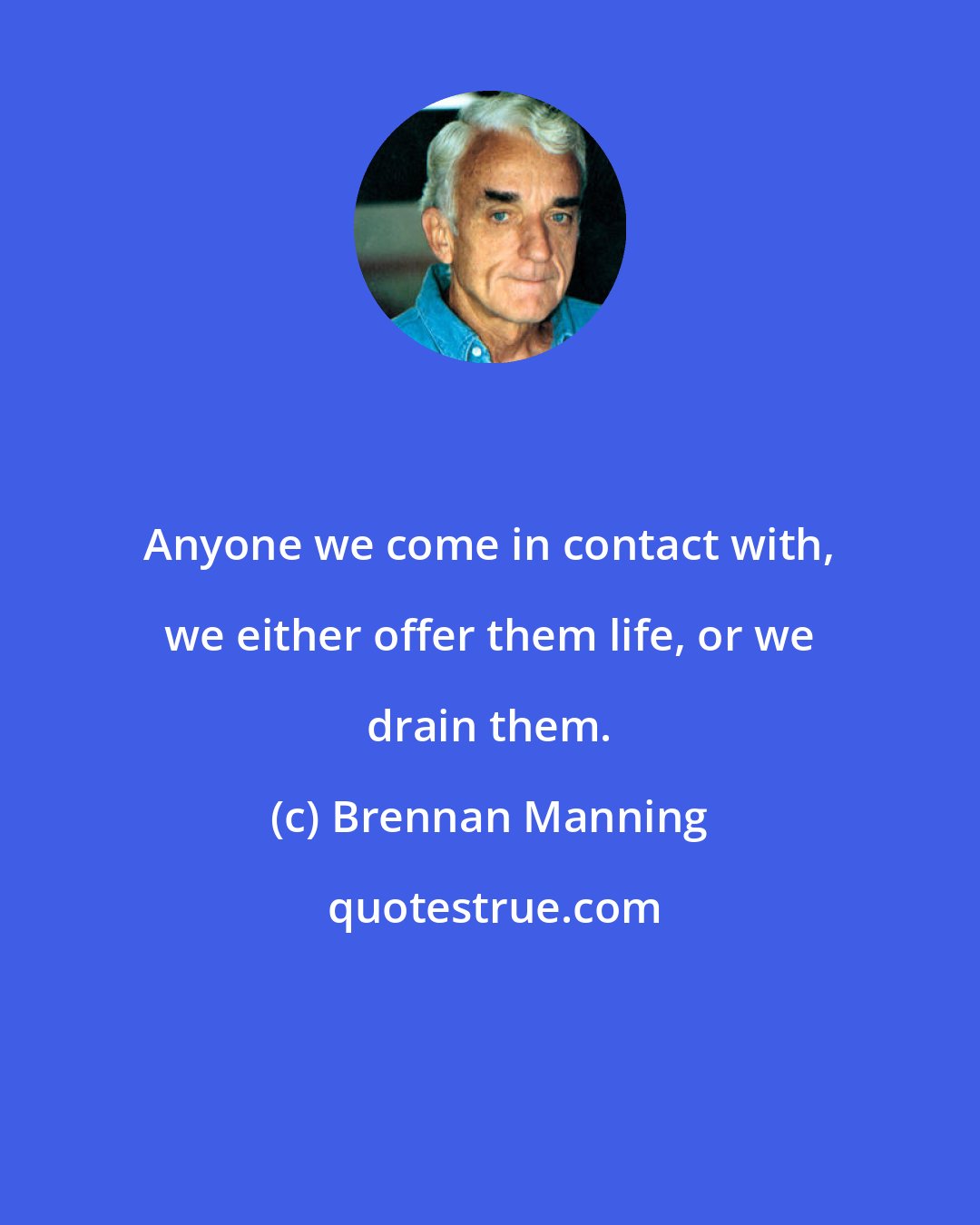 Brennan Manning: Anyone we come in contact with, we either offer them life, or we drain them.