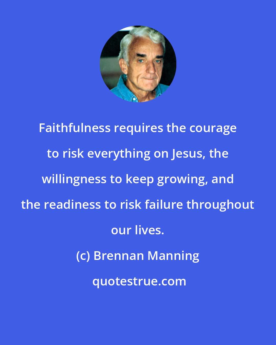 Brennan Manning: Faithfulness requires the courage to risk everything on Jesus, the willingness to keep growing, and the readiness to risk failure throughout our lives.