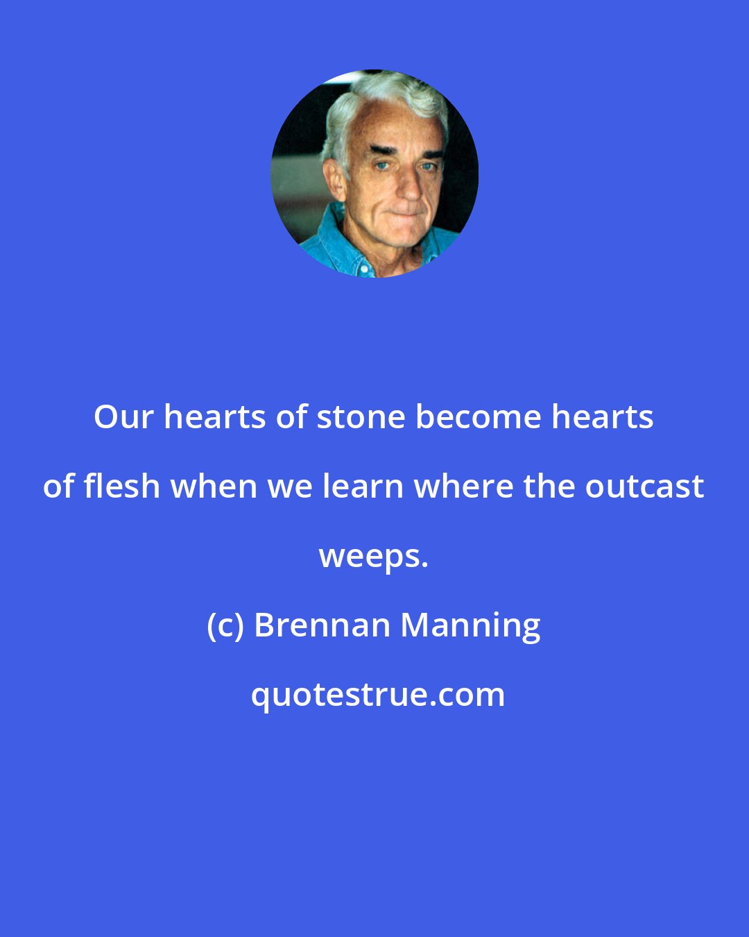 Brennan Manning: Our hearts of stone become hearts of flesh when we learn where the outcast weeps.