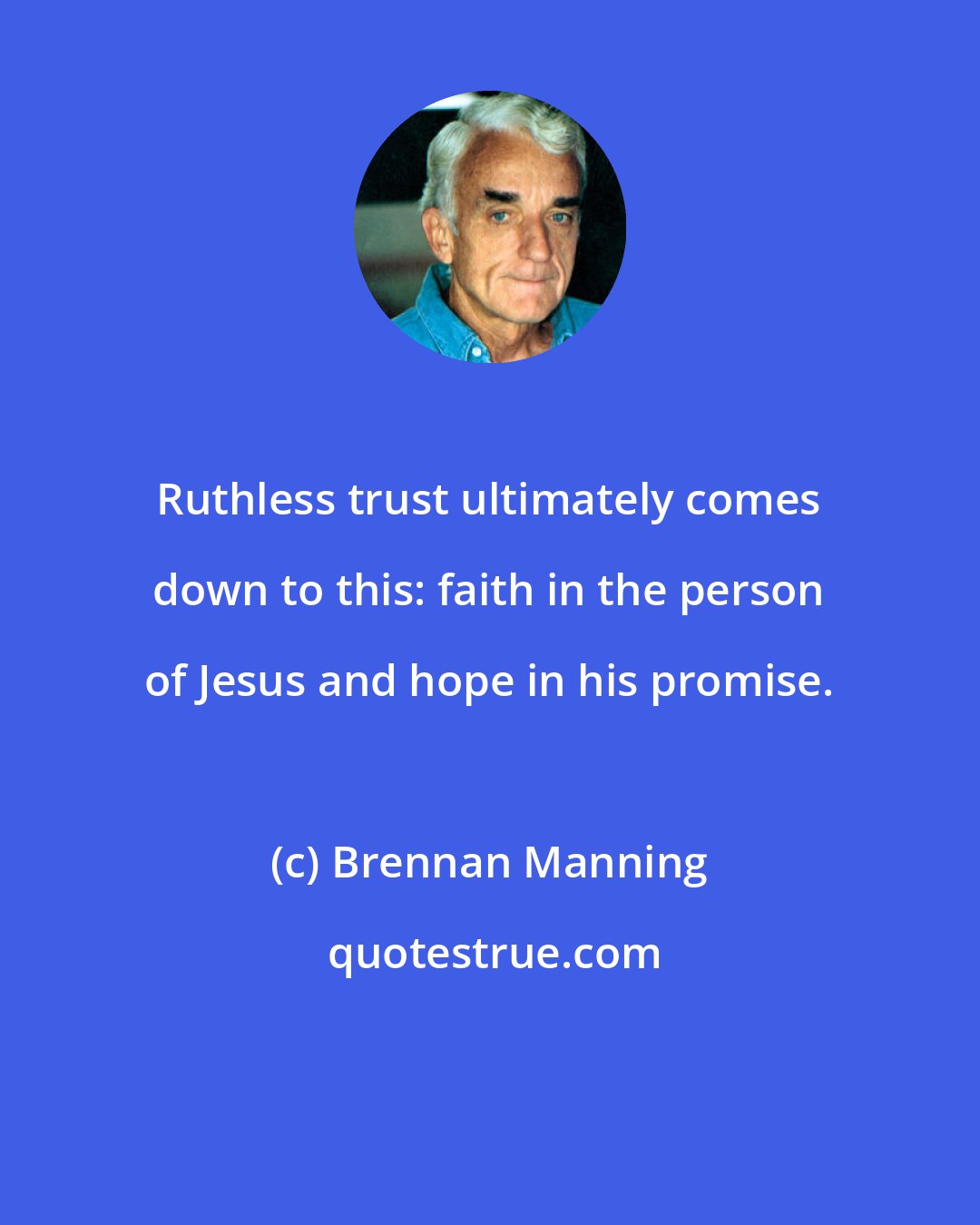 Brennan Manning: Ruthless trust ultimately comes down to this: faith in the person of Jesus and hope in his promise.