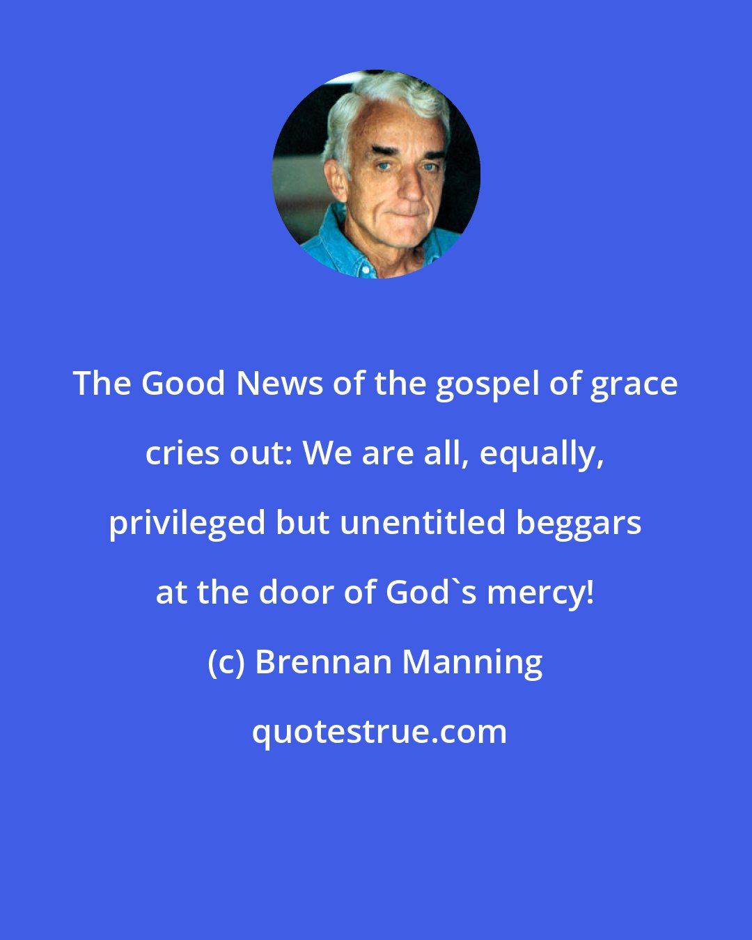 Brennan Manning: The Good News of the gospel of grace cries out: We are all, equally, privileged but unentitled beggars at the door of God's mercy!