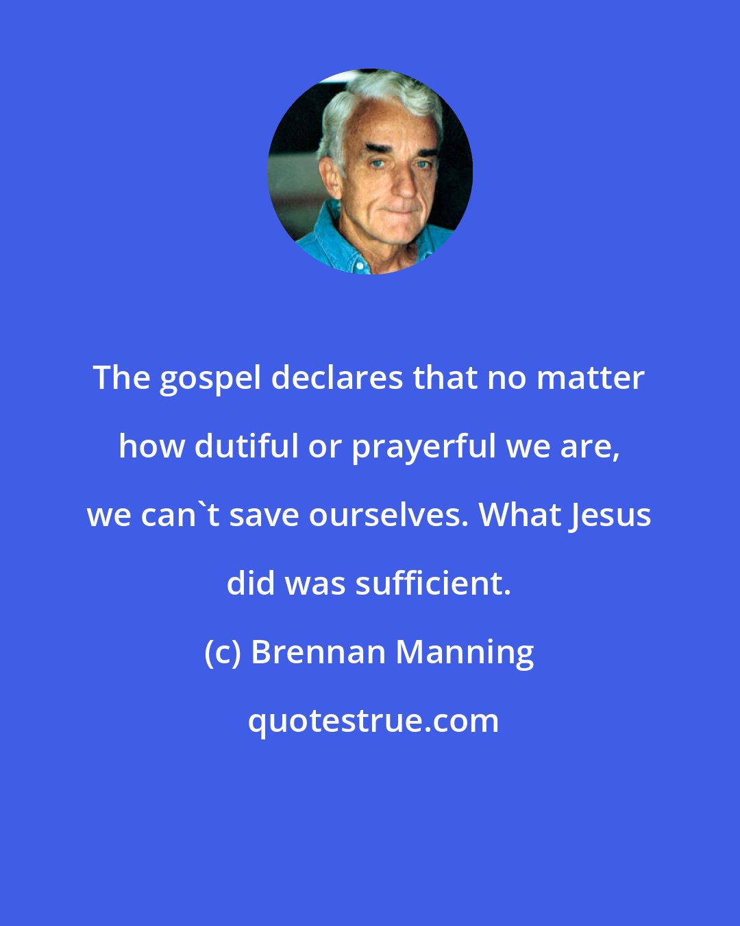 Brennan Manning: The gospel declares that no matter how dutiful or prayerful we are, we can't save ourselves. What Jesus did was sufficient.