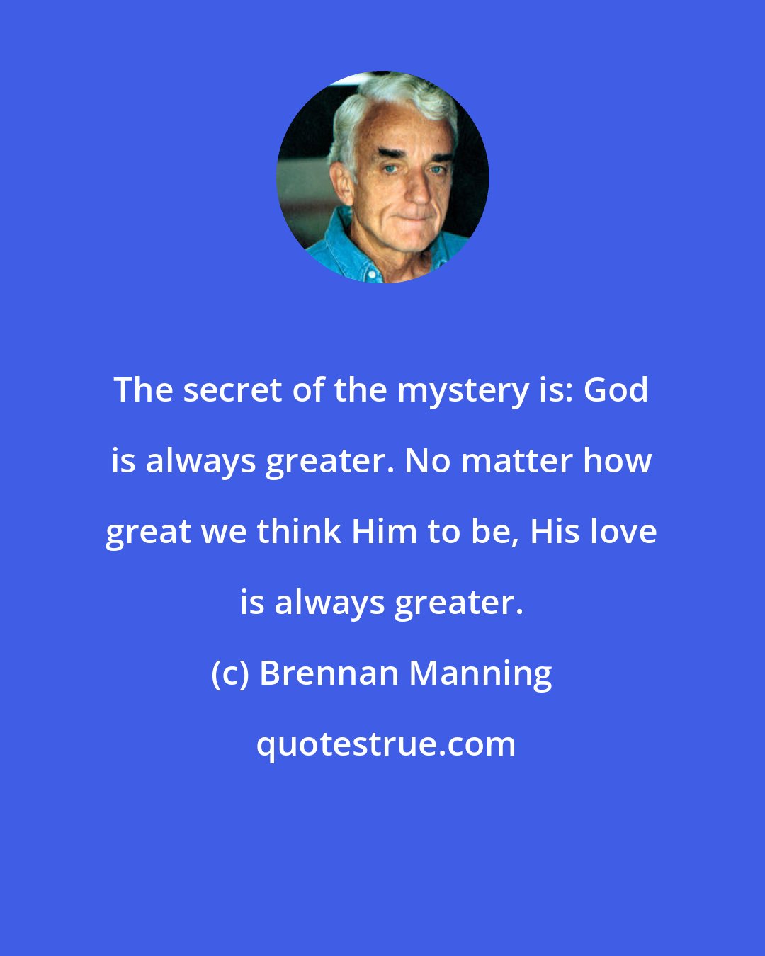 Brennan Manning: The secret of the mystery is: God is always greater. No matter how great we think Him to be, His love is always greater.