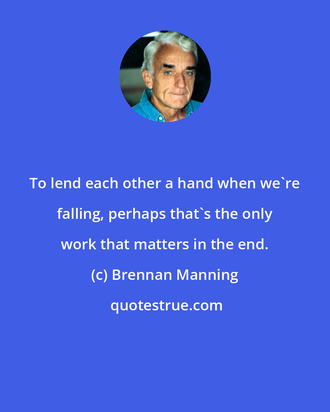 Brennan Manning: To lend each other a hand when we're falling, perhaps that's the only work that matters in the end.