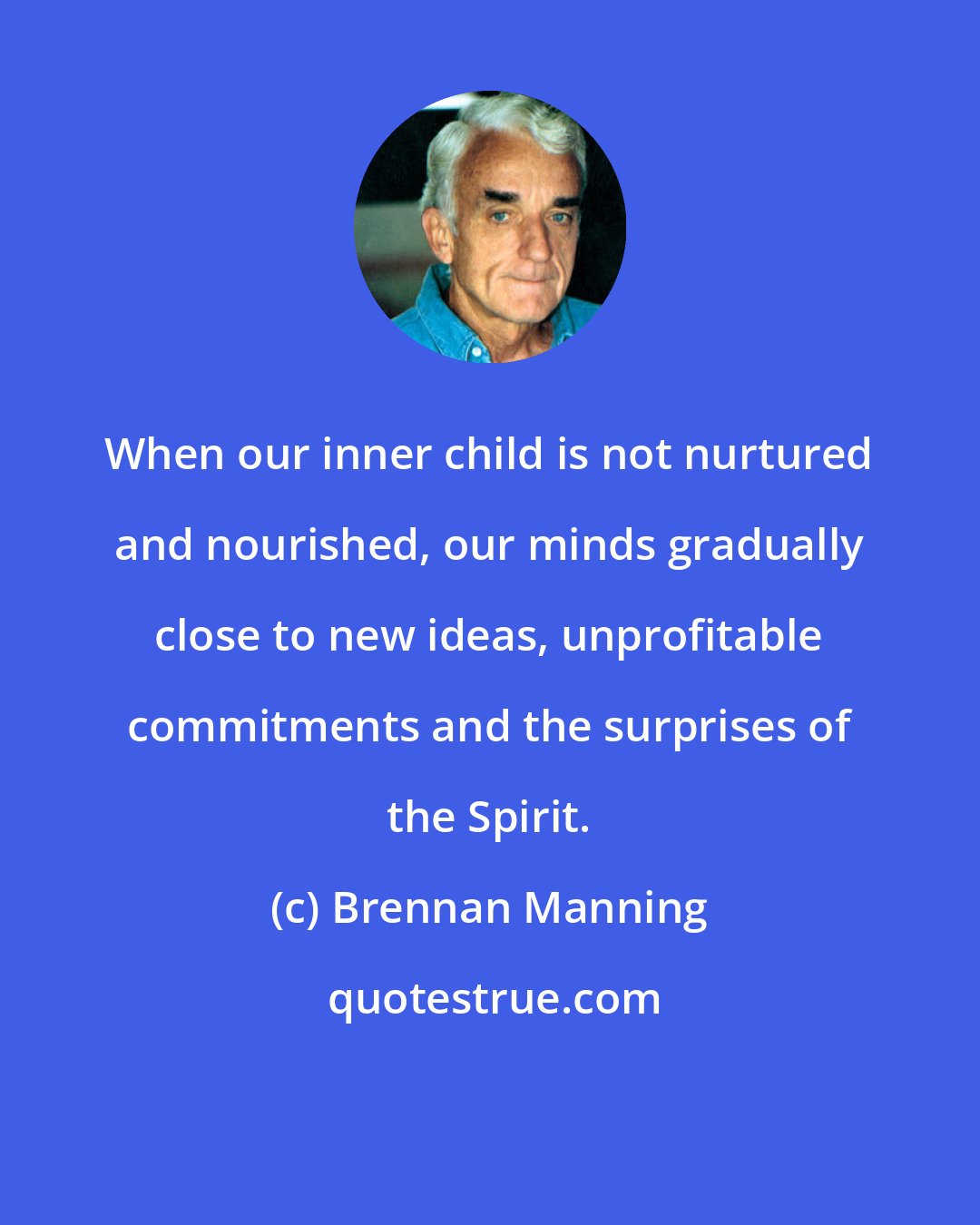 Brennan Manning: When our inner child is not nurtured and nourished, our minds gradually close to new ideas, unprofitable commitments and the surprises of the Spirit.