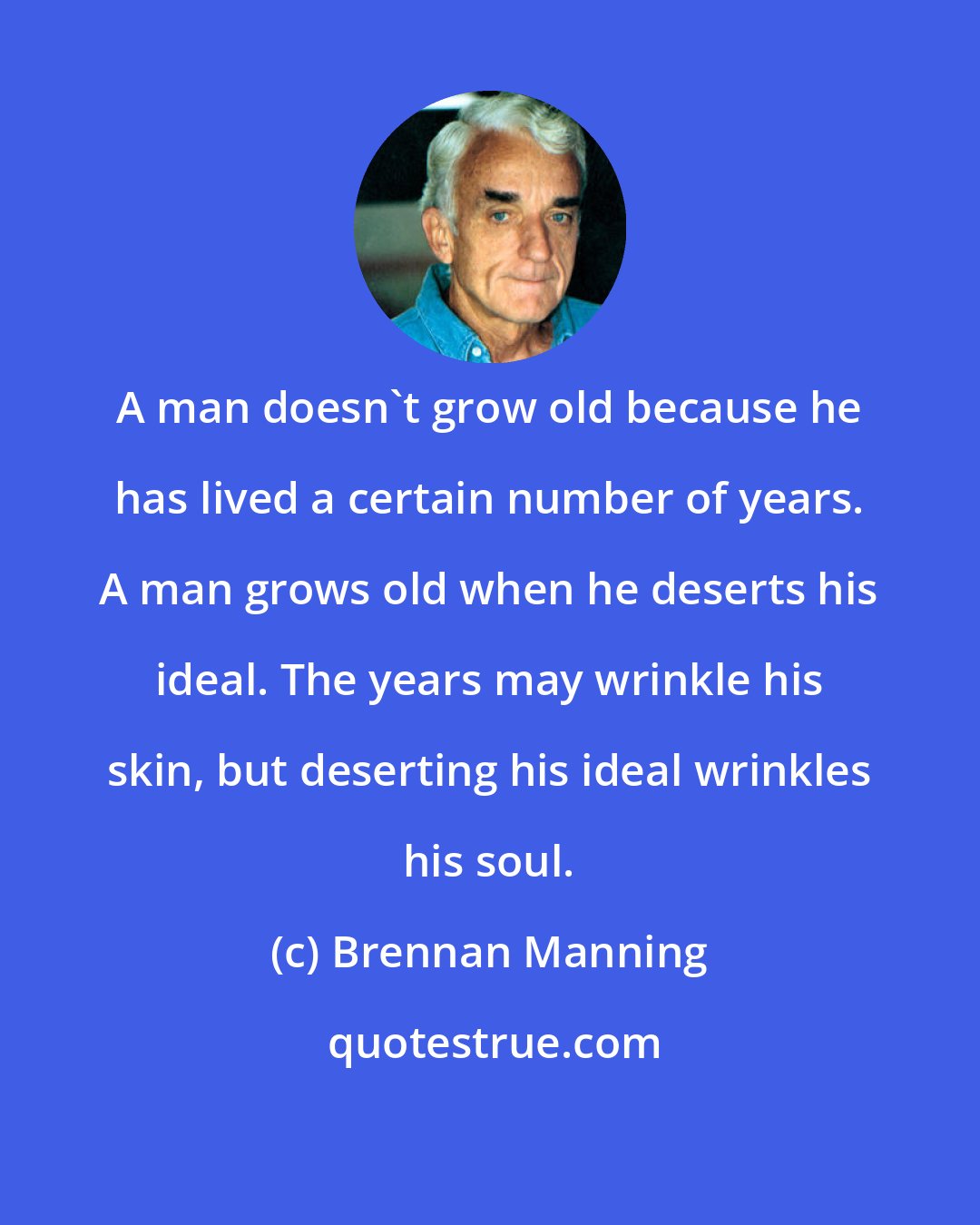 Brennan Manning: A man doesn't grow old because he has lived a certain number of years. A man grows old when he deserts his ideal. The years may wrinkle his skin, but deserting his ideal wrinkles his soul.