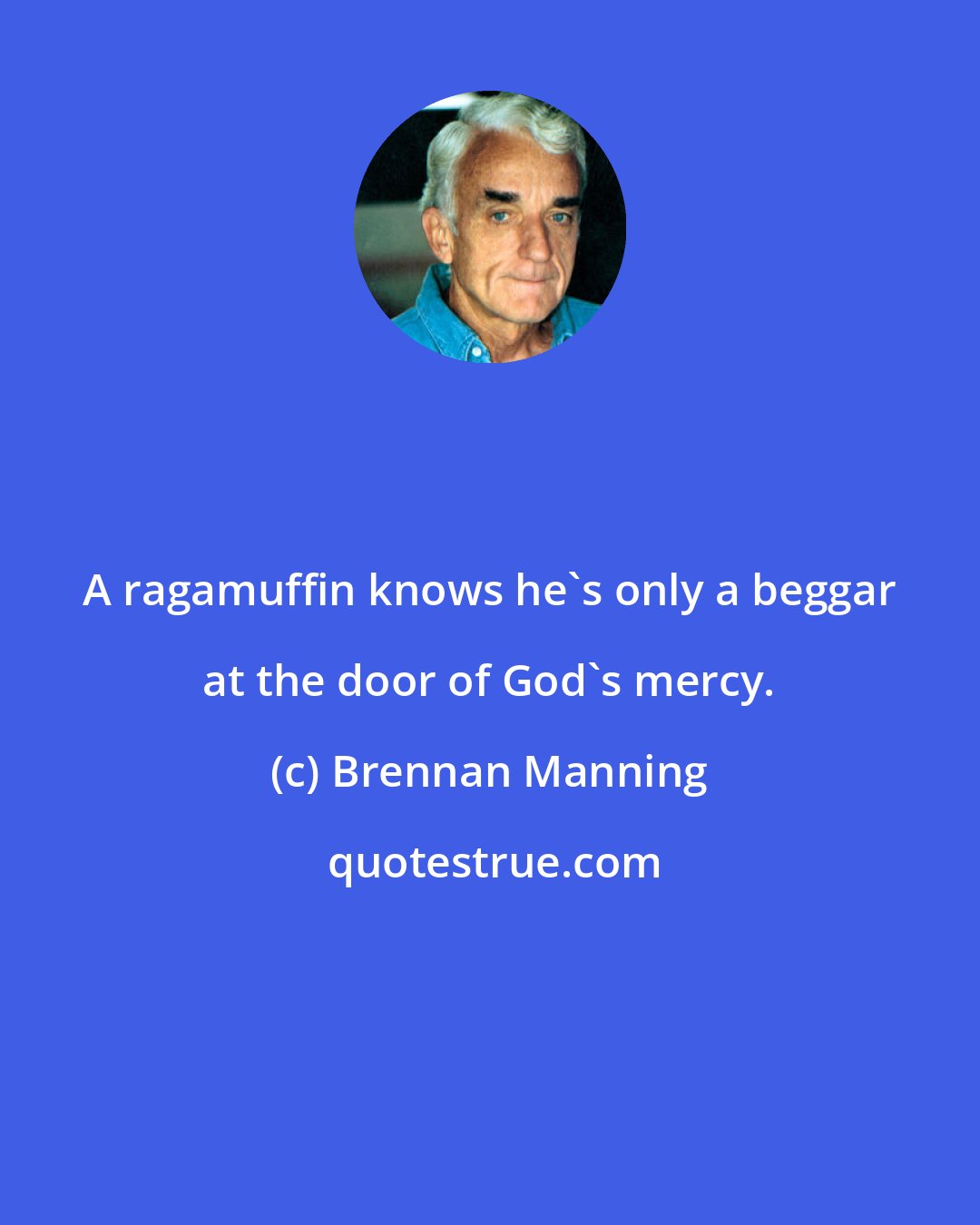 Brennan Manning: A ragamuffin knows he's only a beggar at the door of God's mercy.