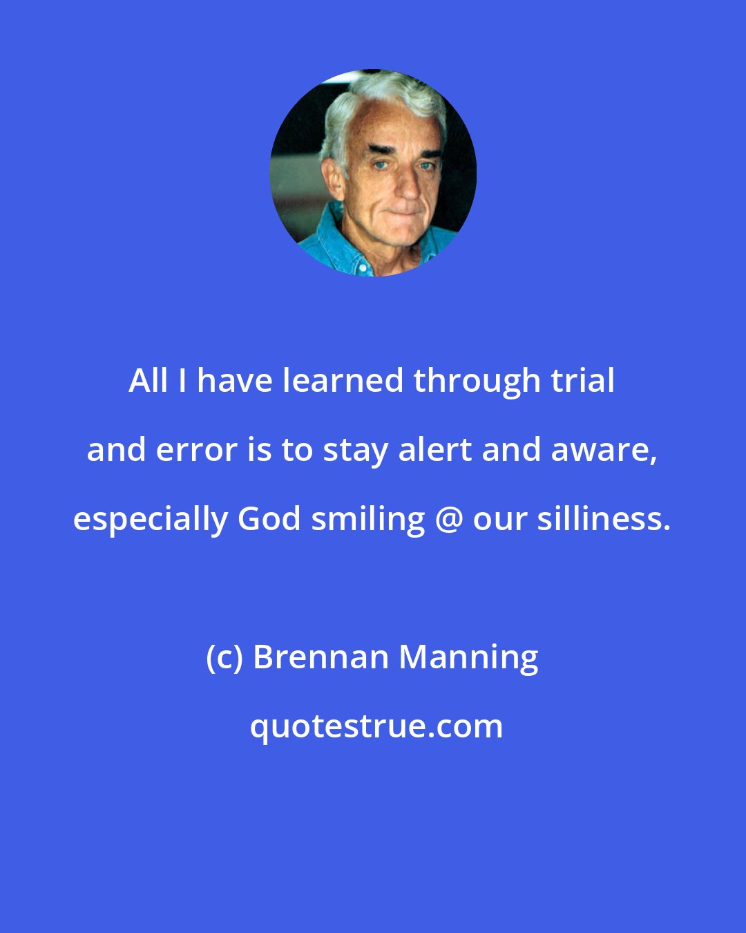 Brennan Manning: All I have learned through trial and error is to stay alert and aware, especially God smiling @ our silliness.