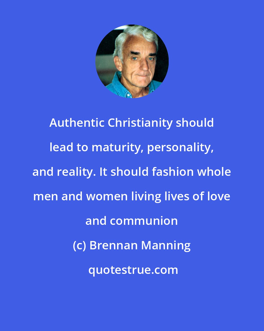 Brennan Manning: Authentic Christianity should lead to maturity, personality, and reality. It should fashion whole men and women living lives of love and communion