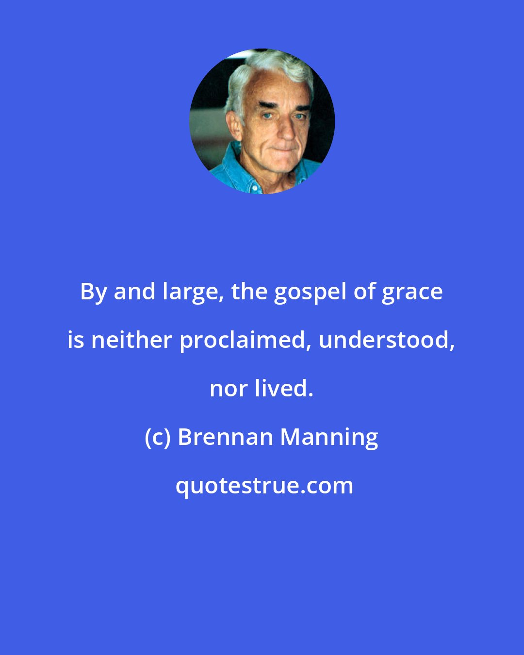 Brennan Manning: By and large, the gospel of grace is neither proclaimed, understood, nor lived.