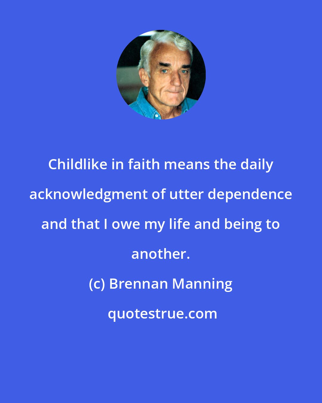 Brennan Manning: Childlike in faith means the daily acknowledgment of utter dependence and that I owe my life and being to another.