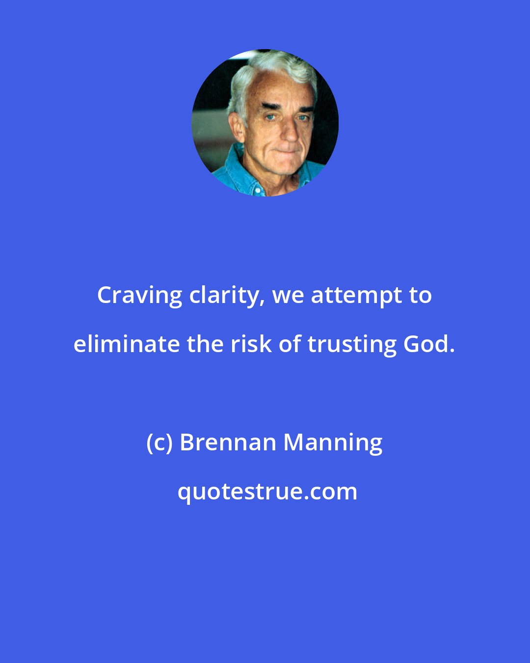 Brennan Manning: Craving clarity, we attempt to eliminate the risk of trusting God.