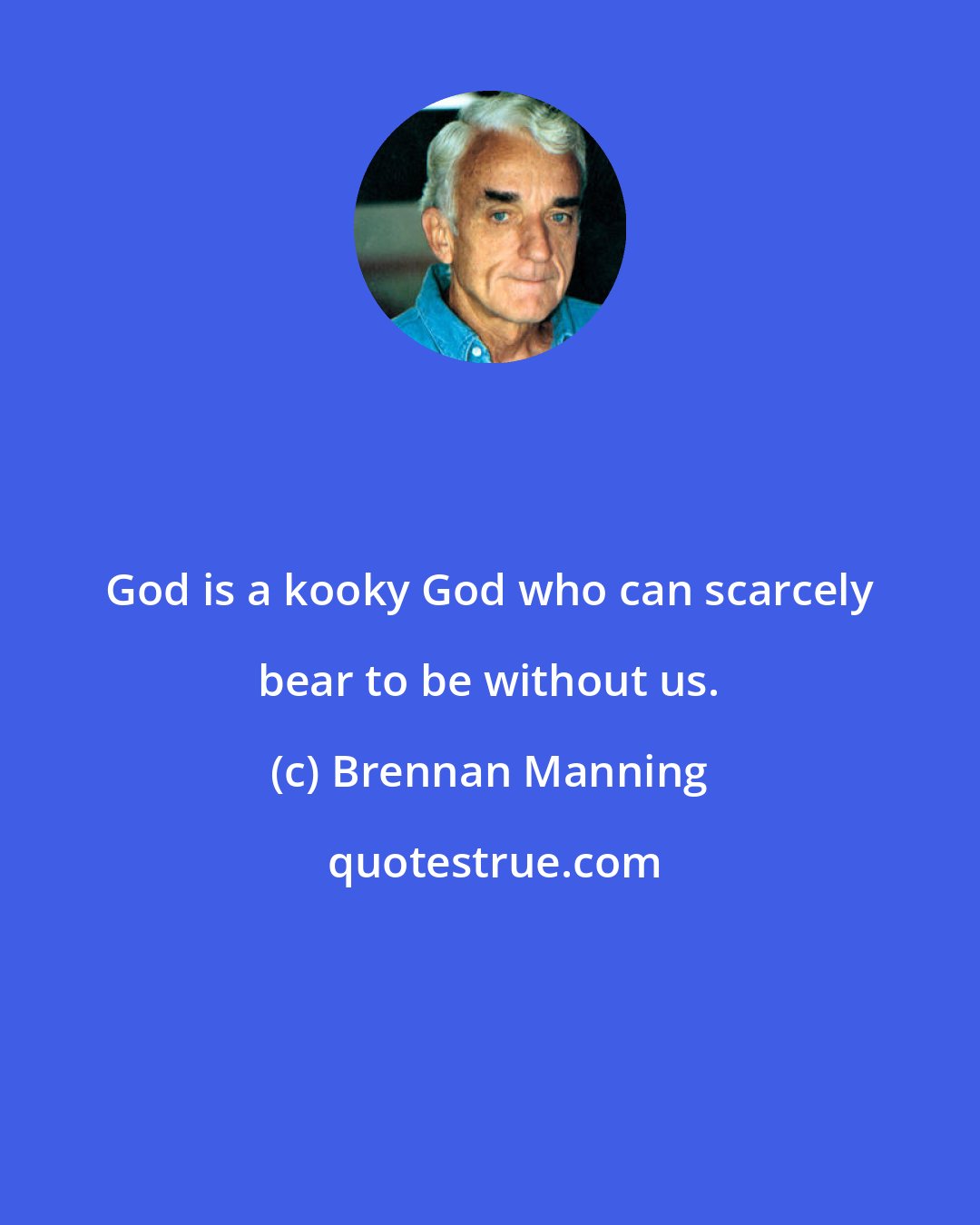 Brennan Manning: God is a kooky God who can scarcely bear to be without us.