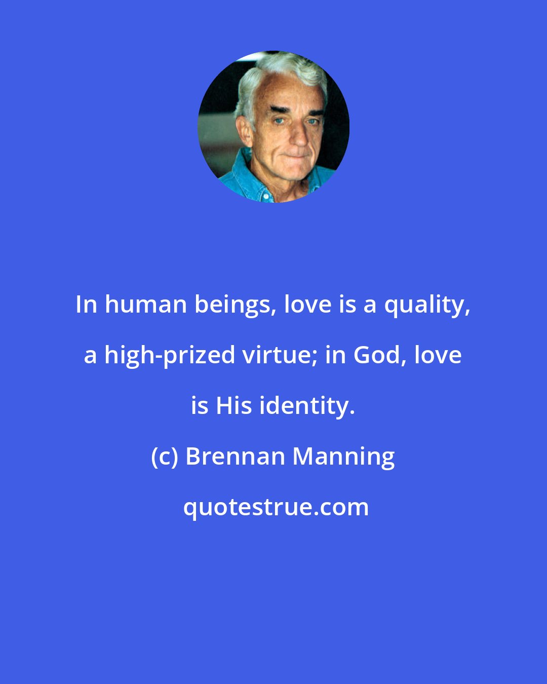 Brennan Manning: In human beings, love is a quality, a high-prized virtue; in God, love is His identity.