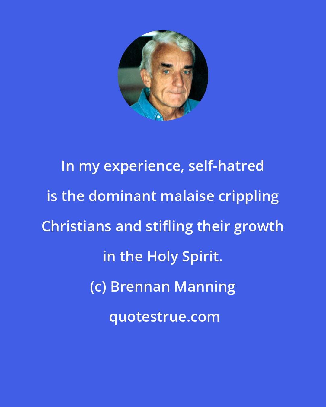 Brennan Manning: In my experience, self-hatred is the dominant malaise crippling Christians and stifling their growth in the Holy Spirit.