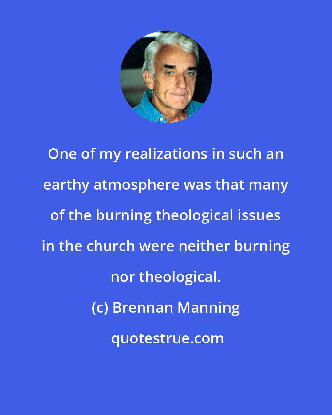 Brennan Manning: One of my realizations in such an earthy atmosphere was that many of the burning theological issues in the church were neither burning nor theological.