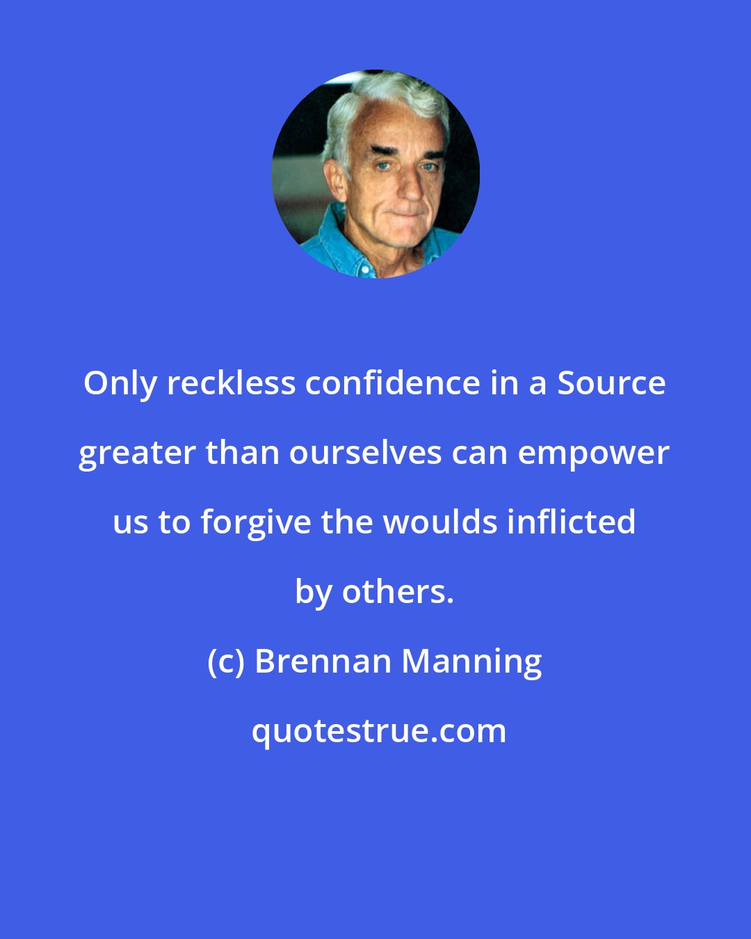 Brennan Manning: Only reckless confidence in a Source greater than ourselves can empower us to forgive the woulds inflicted by others.