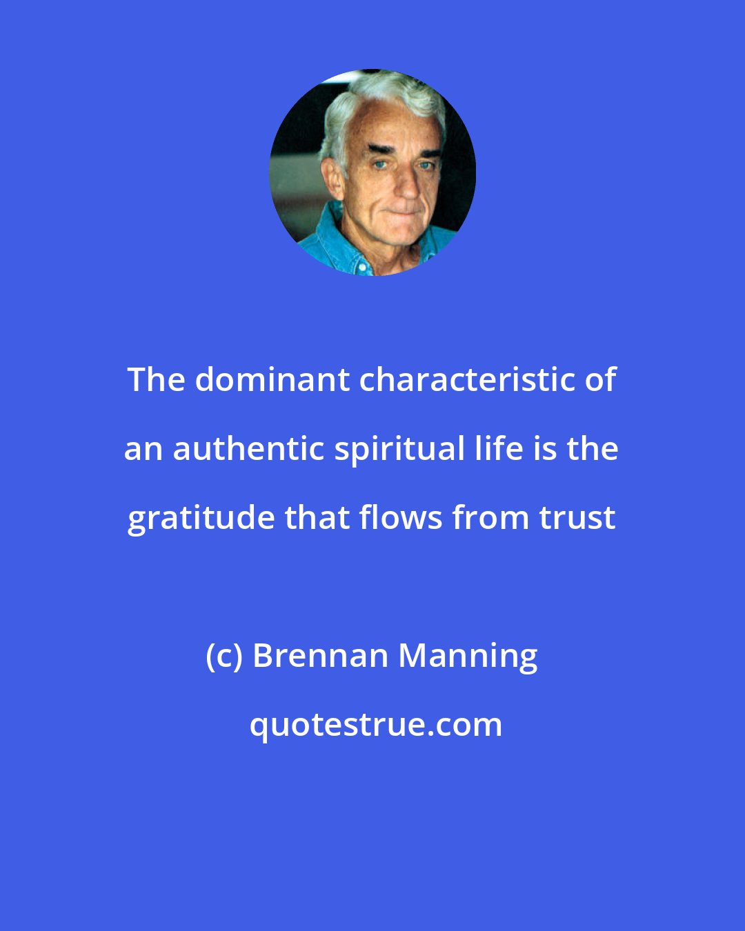 Brennan Manning: The dominant characteristic of an authentic spiritual life is the gratitude that flows from trust