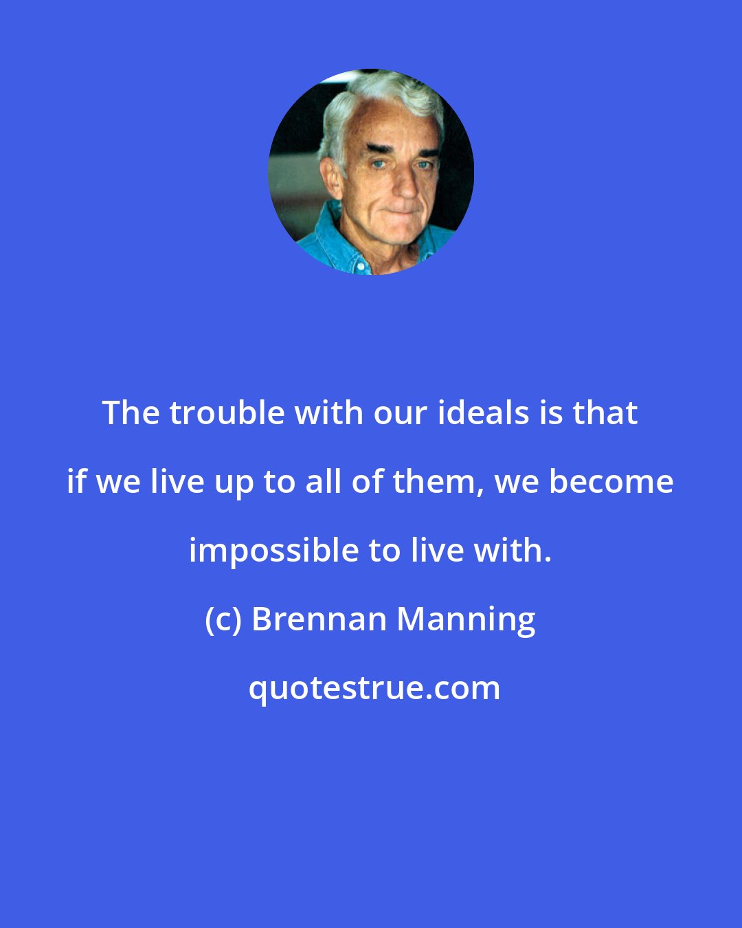 Brennan Manning: The trouble with our ideals is that if we live up to all of them, we become impossible to live with.