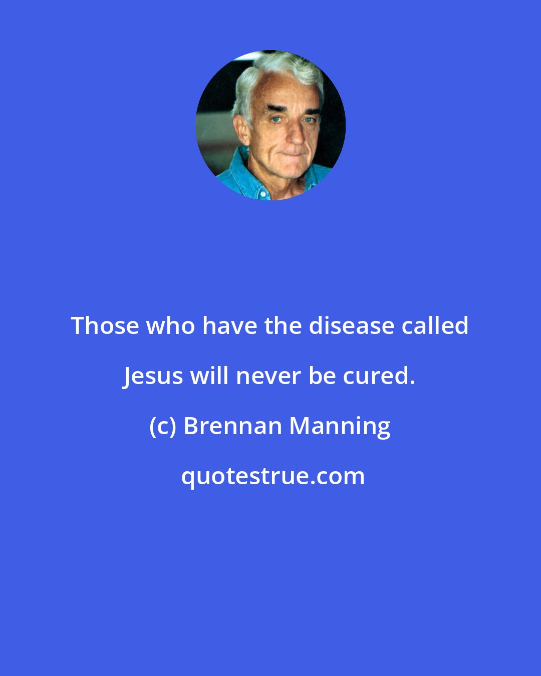 Brennan Manning: Those who have the disease called Jesus will never be cured.