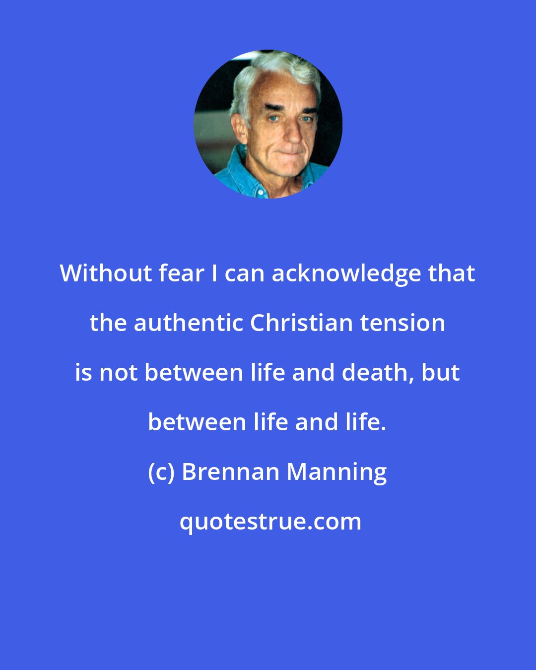 Brennan Manning: Without fear I can acknowledge that the authentic Christian tension is not between life and death, but between life and life.