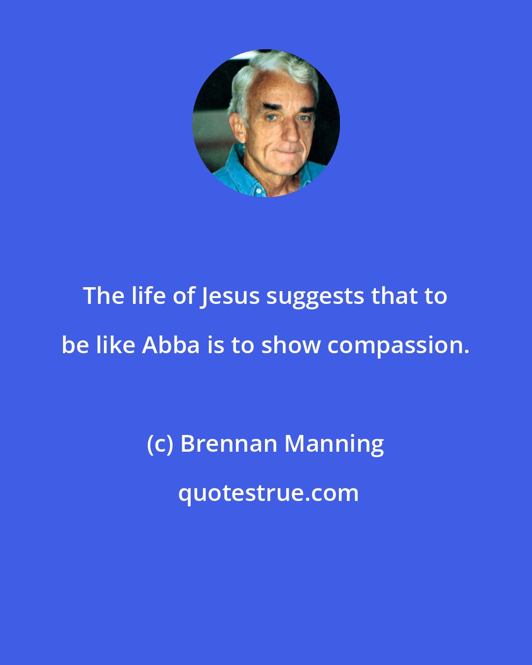 Brennan Manning: The life of Jesus suggests that to be like Abba is to show compassion.