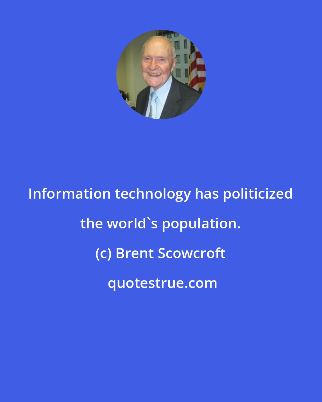 Brent Scowcroft: Information technology has politicized the world's population.