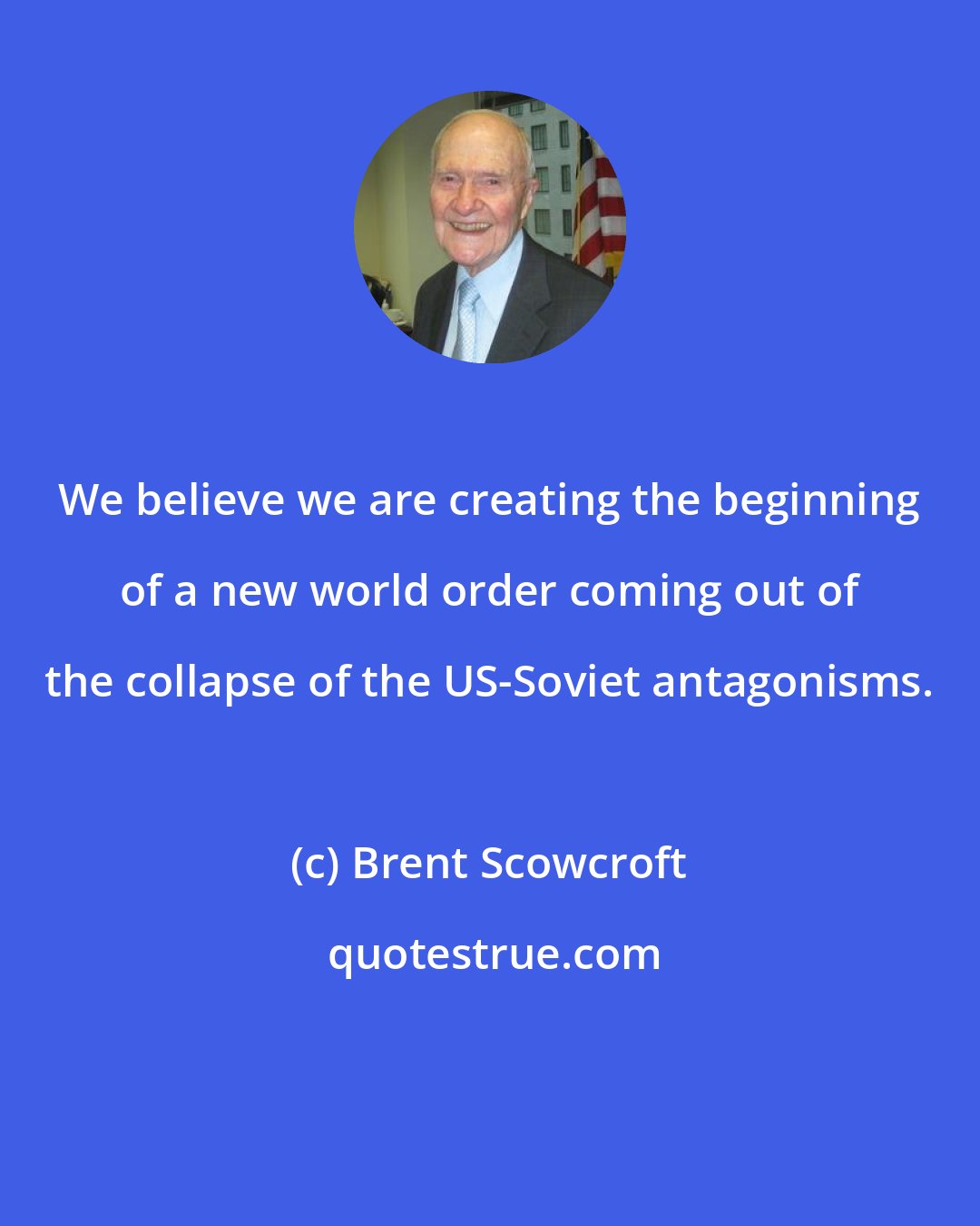 Brent Scowcroft: We believe we are creating the beginning of a new world order coming out of the collapse of the US-Soviet antagonisms.