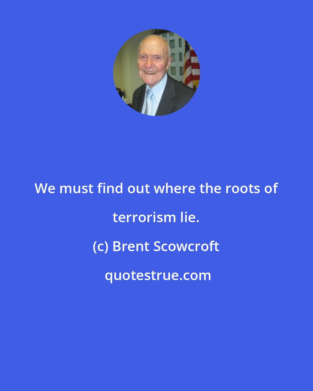 Brent Scowcroft: We must find out where the roots of terrorism lie.