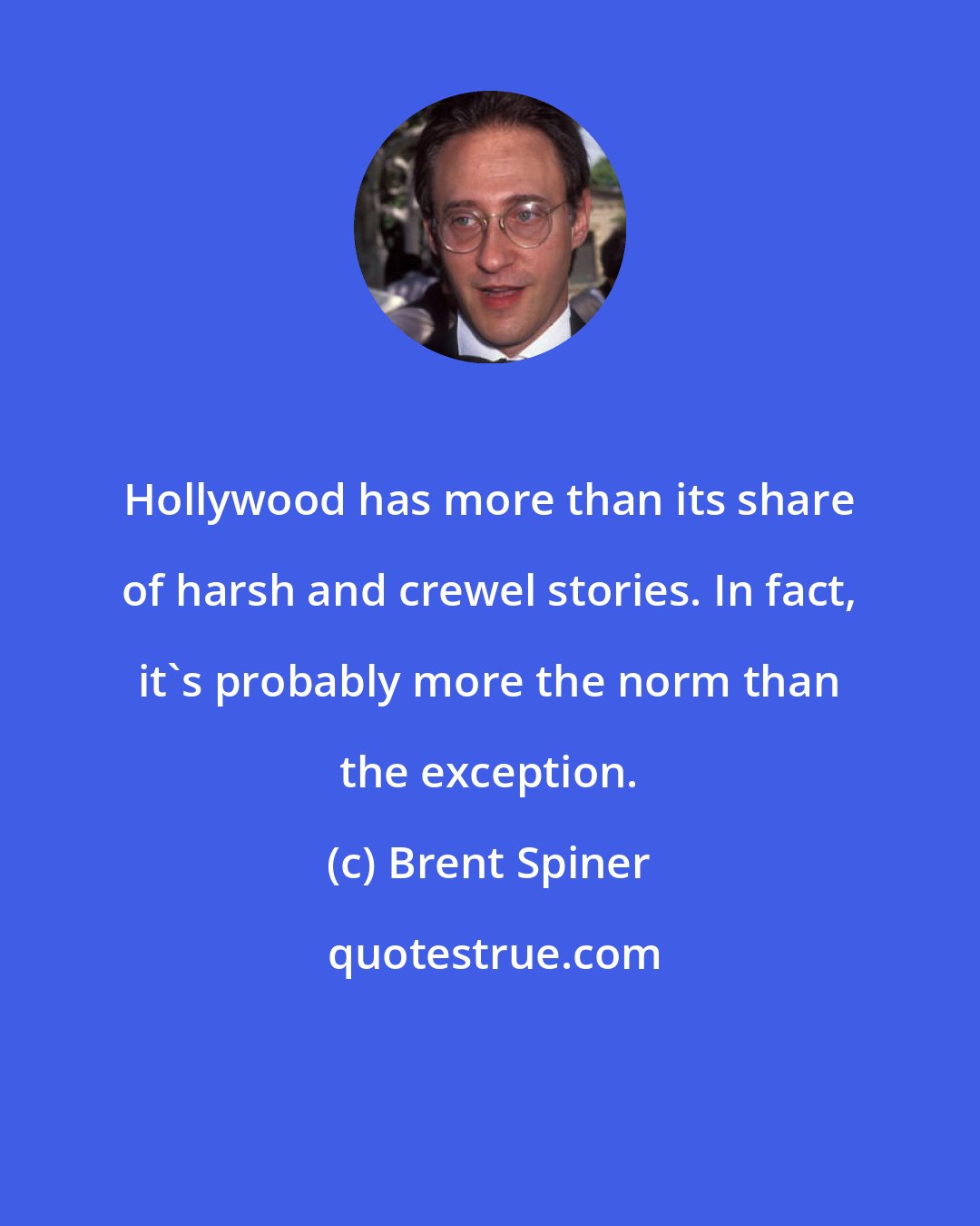 Brent Spiner: Hollywood has more than its share of harsh and crewel stories. In fact, it's probably more the norm than the exception.