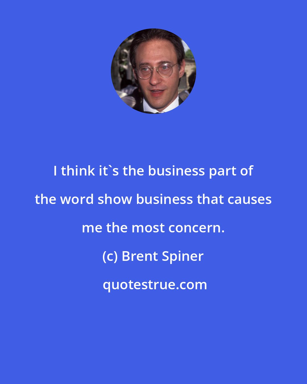 Brent Spiner: I think it's the business part of the word show business that causes me the most concern.