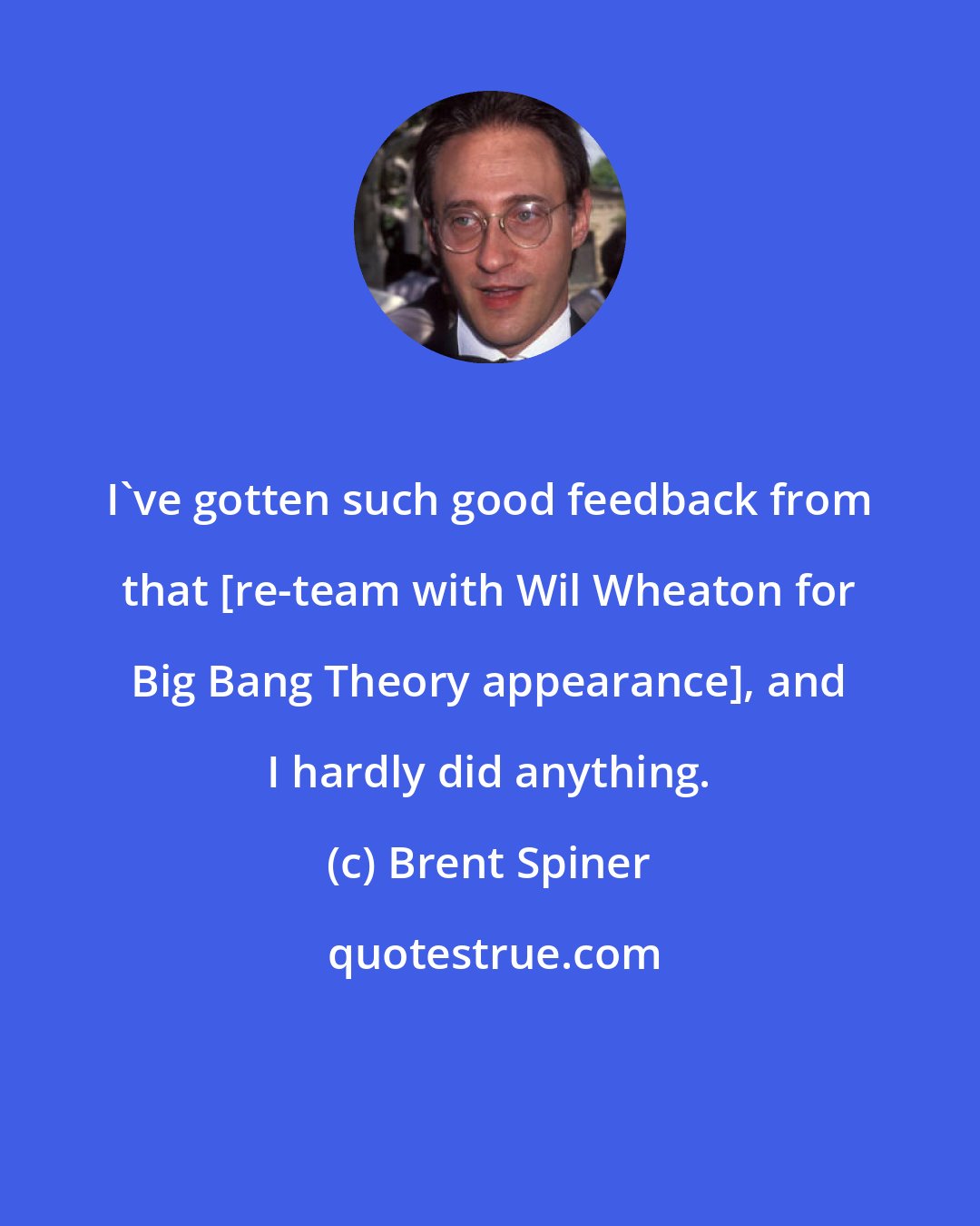 Brent Spiner: I've gotten such good feedback from that [re-team with Wil Wheaton for Big Bang Theory appearance], and I hardly did anything.