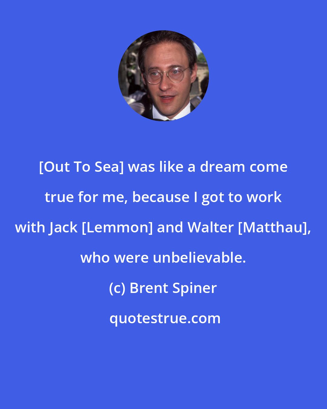 Brent Spiner: [Out To Sea] was like a dream come true for me, because I got to work with Jack [Lemmon] and Walter [Matthau], who were unbelievable.