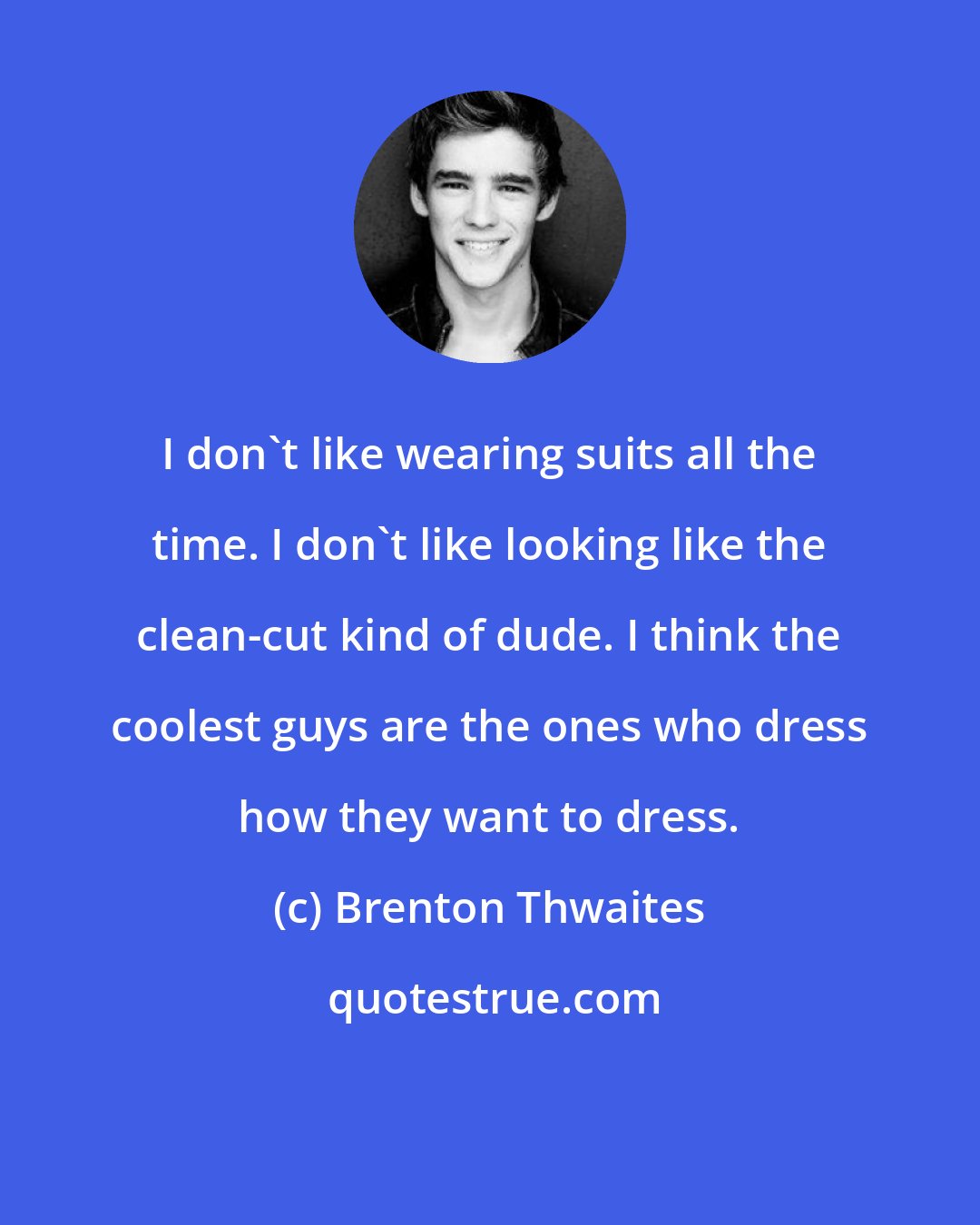 Brenton Thwaites: I don't like wearing suits all the time. I don't like looking like the clean-cut kind of dude. I think the coolest guys are the ones who dress how they want to dress.